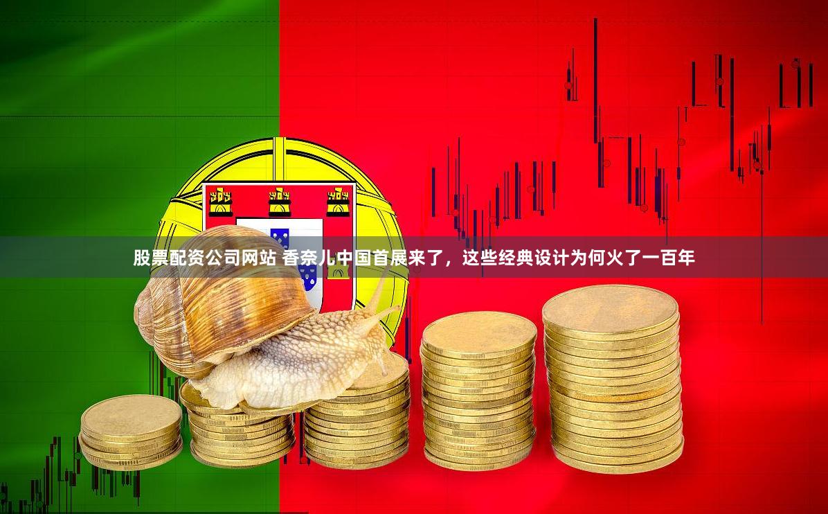 股票配资公司网站 香奈儿中国首展来了，这些经典设计为何火了一百年