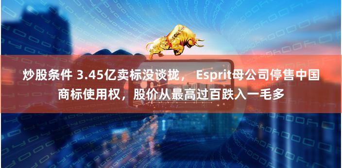 炒股条件 3.45亿卖标没谈拢， Esprit母公司停售中国商标使用权，股价从最高过百跌入一毛多