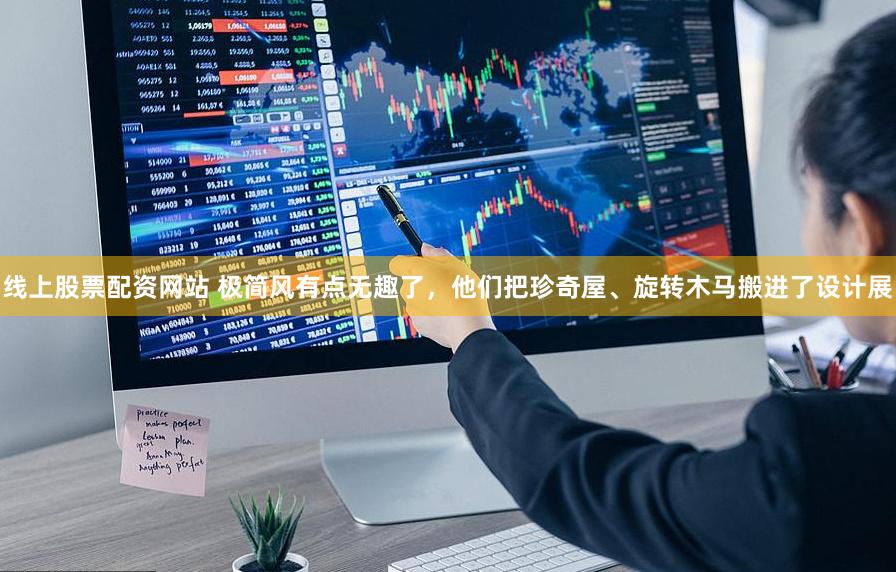 线上股票配资网站 极简风有点无趣了，他们把珍奇屋、旋转木马搬进了设计展
