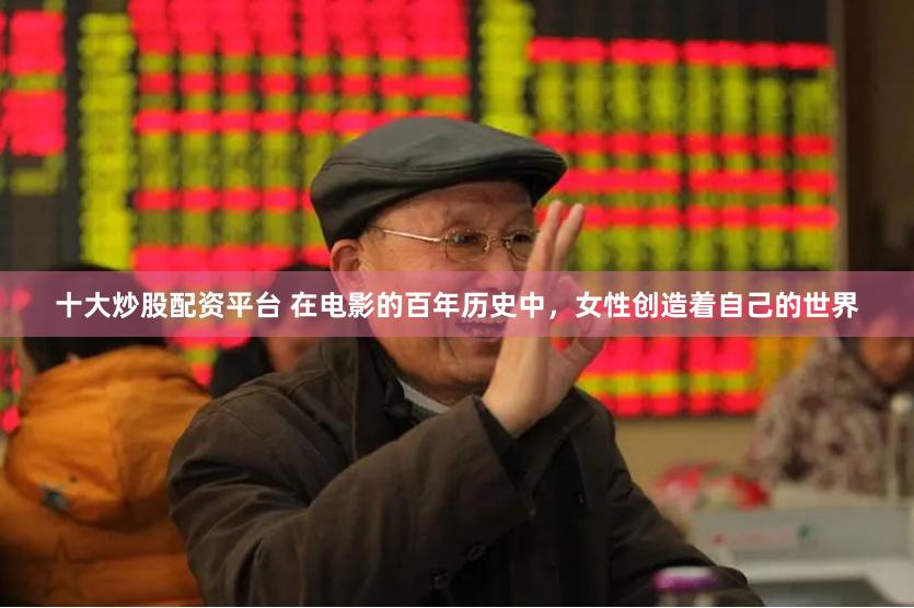 十大炒股配资平台 在电影的百年历史中，女性创造着自己的世界