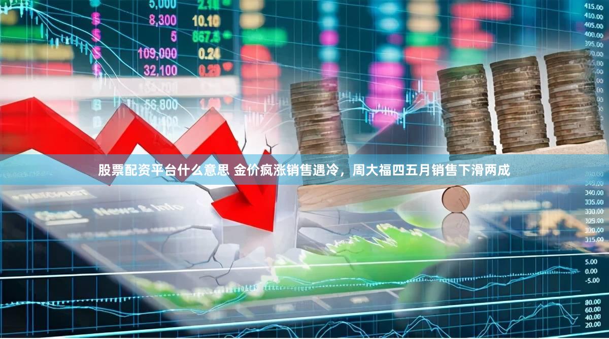 股票配资平台什么意思 金价疯涨销售遇冷，周大福四五月销售下滑两成