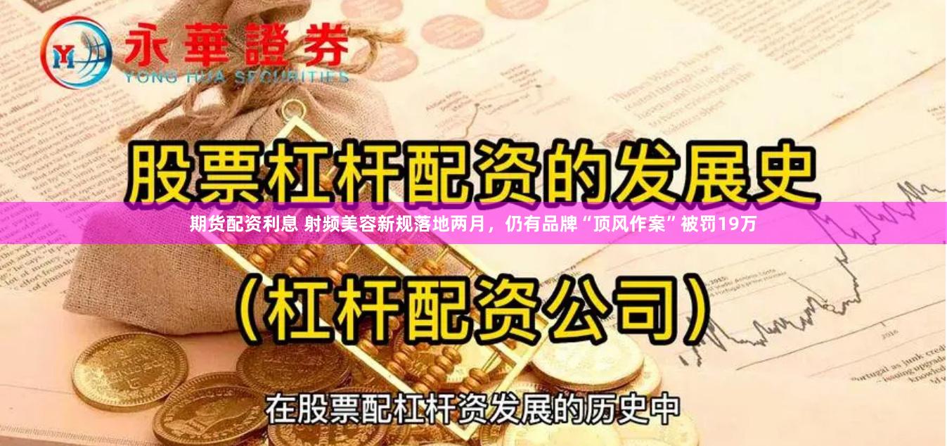 期货配资利息 射频美容新规落地两月，仍有品牌“顶风作案”被罚19万