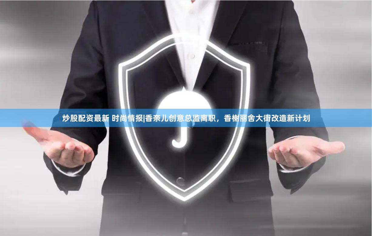 炒股配资最新 时尚情报|香奈儿创意总监离职，香榭丽舍大街改造新计划