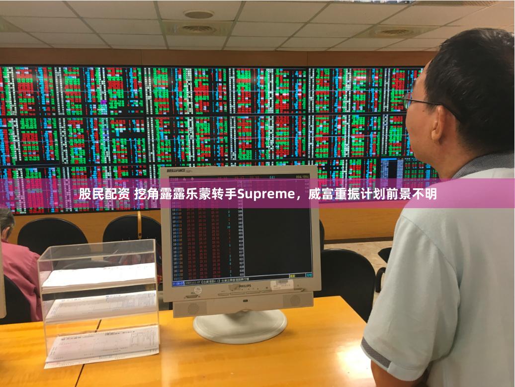 股民配资 挖角露露乐蒙转手Supreme，威富重振计划前景不明