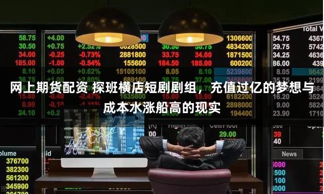 网上期货配资 探班横店短剧剧组，充值过亿的梦想与成本水涨船高的现实