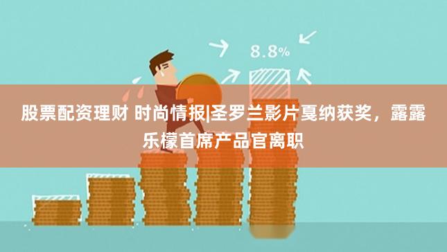 股票配资理财 时尚情报|圣罗兰影片戛纳获奖，露露乐檬首席产品官离职