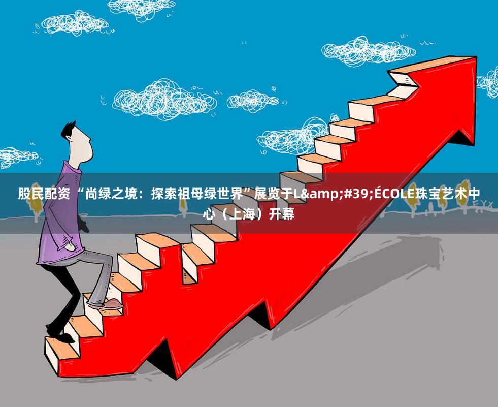 股民配资 “尚绿之境：探索祖母绿世界”展览于L&#39;ÉCOLE珠宝艺术中心（上海）开幕