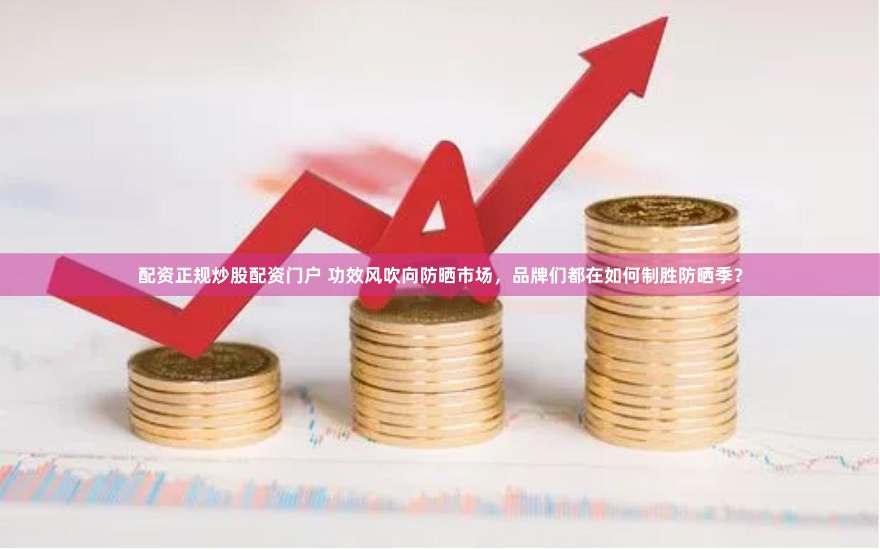配资正规炒股配资门户 功效风吹向防晒市场，品牌们都在如何制胜防晒季？