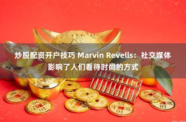炒股配资开户技巧 Marvin Revells:社交媒体影响了人们看待时尚的方式