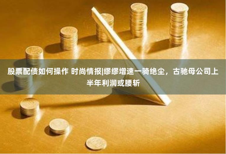 股票配债如何操作 时尚情报|缪缪增速一骑绝尘，古驰母公司上半年利润或腰斩