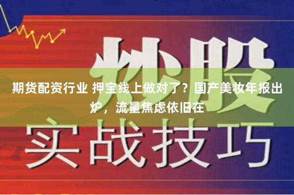 期货配资行业 押宝线上做对了？国产美妆年报出炉，流量焦虑依旧在