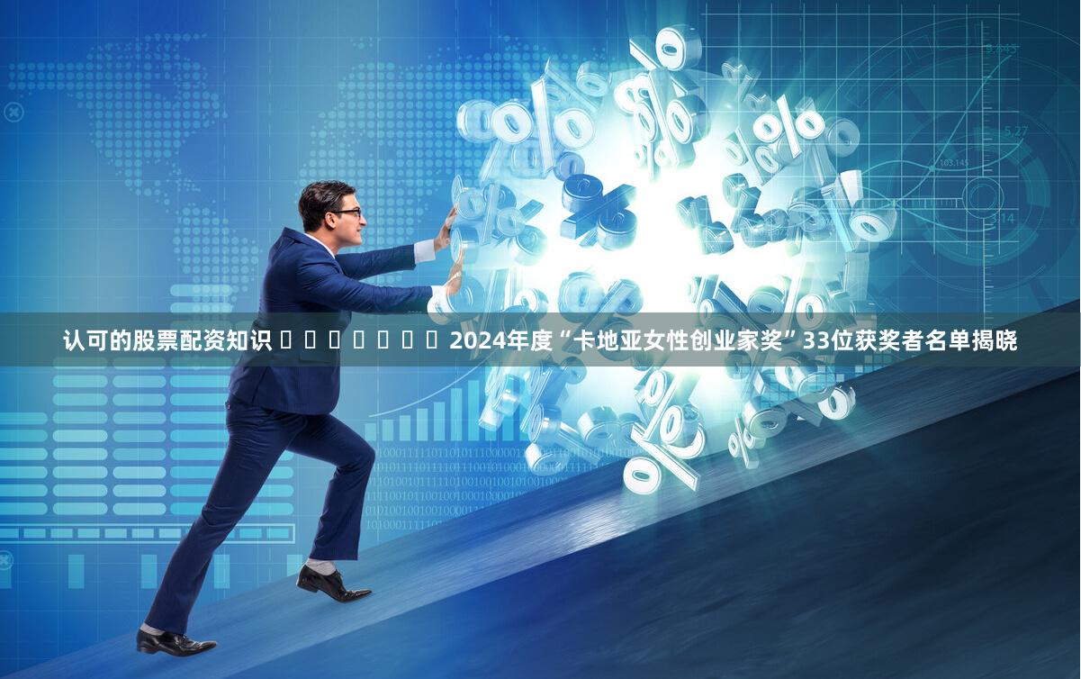 认可的股票配资知识 ​​​​​​​2024年度“卡地亚女性创业家奖”33位获奖者名单揭晓