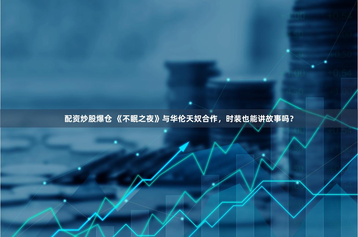 配资炒股爆仓 《不眠之夜》与华伦天奴合作，时装也能讲故事吗？