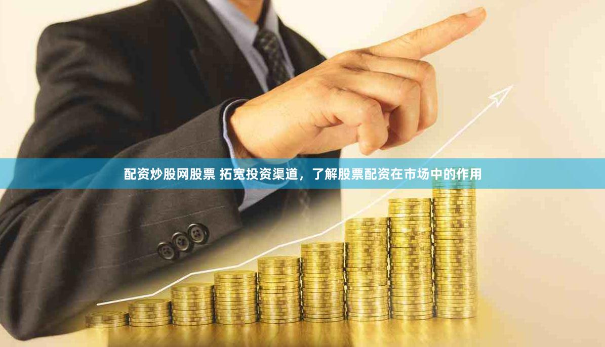 配资炒股网股票 拓宽投资渠道，了解股票配资在市场中的作用