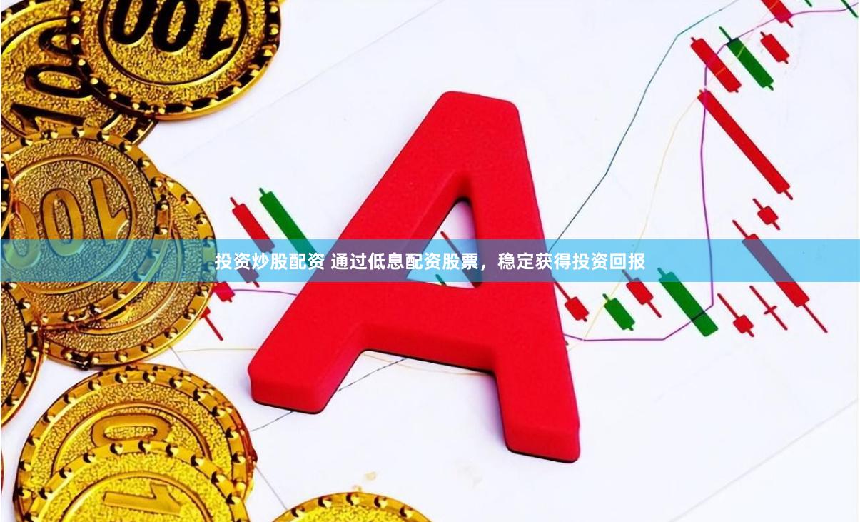 投资炒股配资 通过低息配资股票，稳定获得投资回报