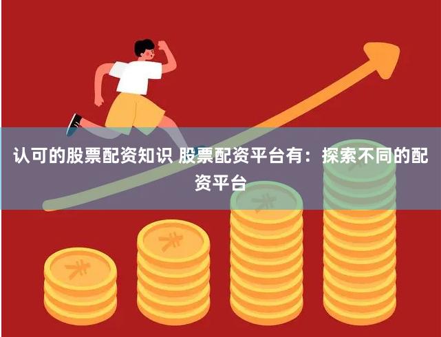 认可的股票配资知识 股票配资平台有：探索不同的配资平台
