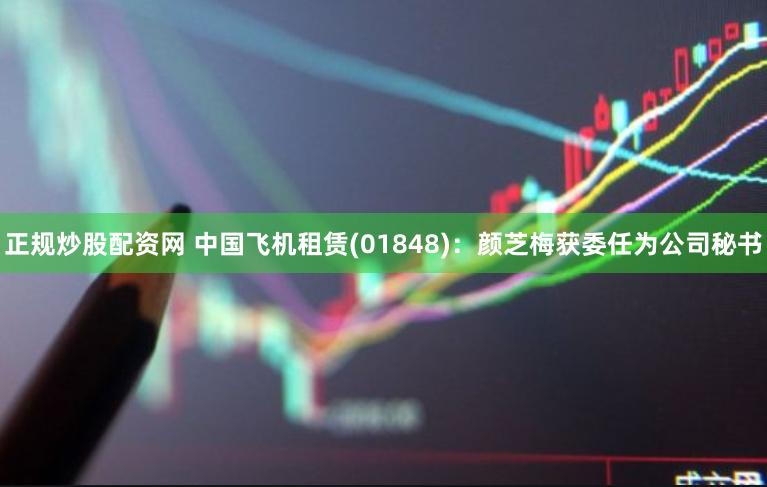正规炒股配资网 中国飞机租赁(01848)：颜芝梅获委任为公司秘书