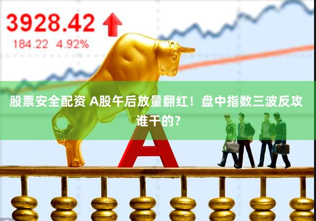 股票安全配资 A股午后放量翻红！盘中指数三波反攻 谁干的？