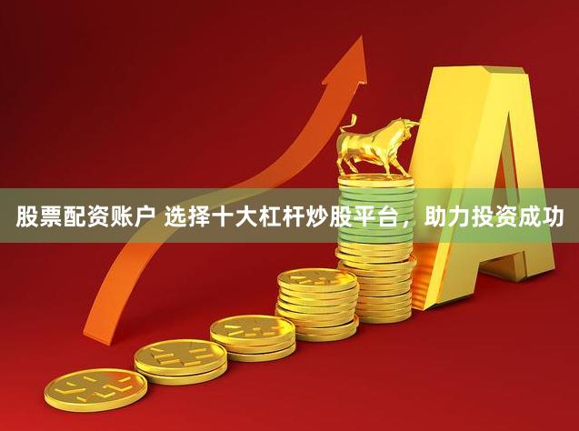 股票配资账户 选择十大杠杆炒股平台，助力投资成功
