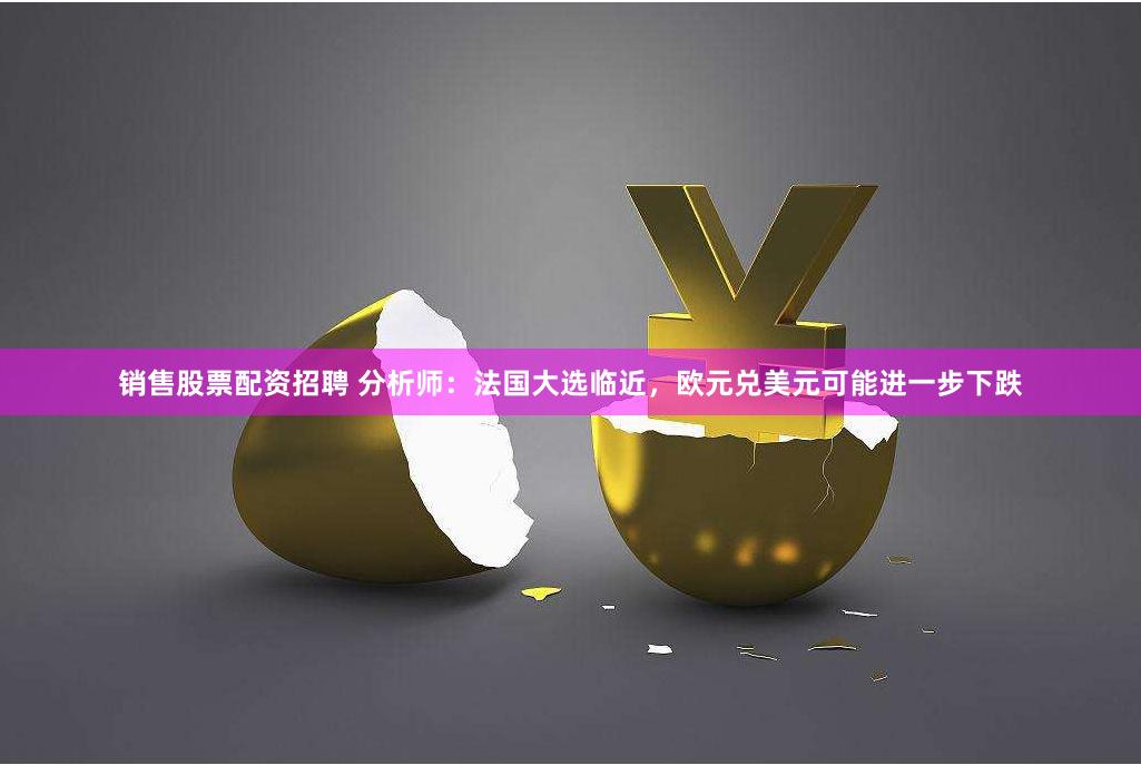 销售股票配资招聘 分析师：法国大选临近，欧元兑美元可能进一步下跌