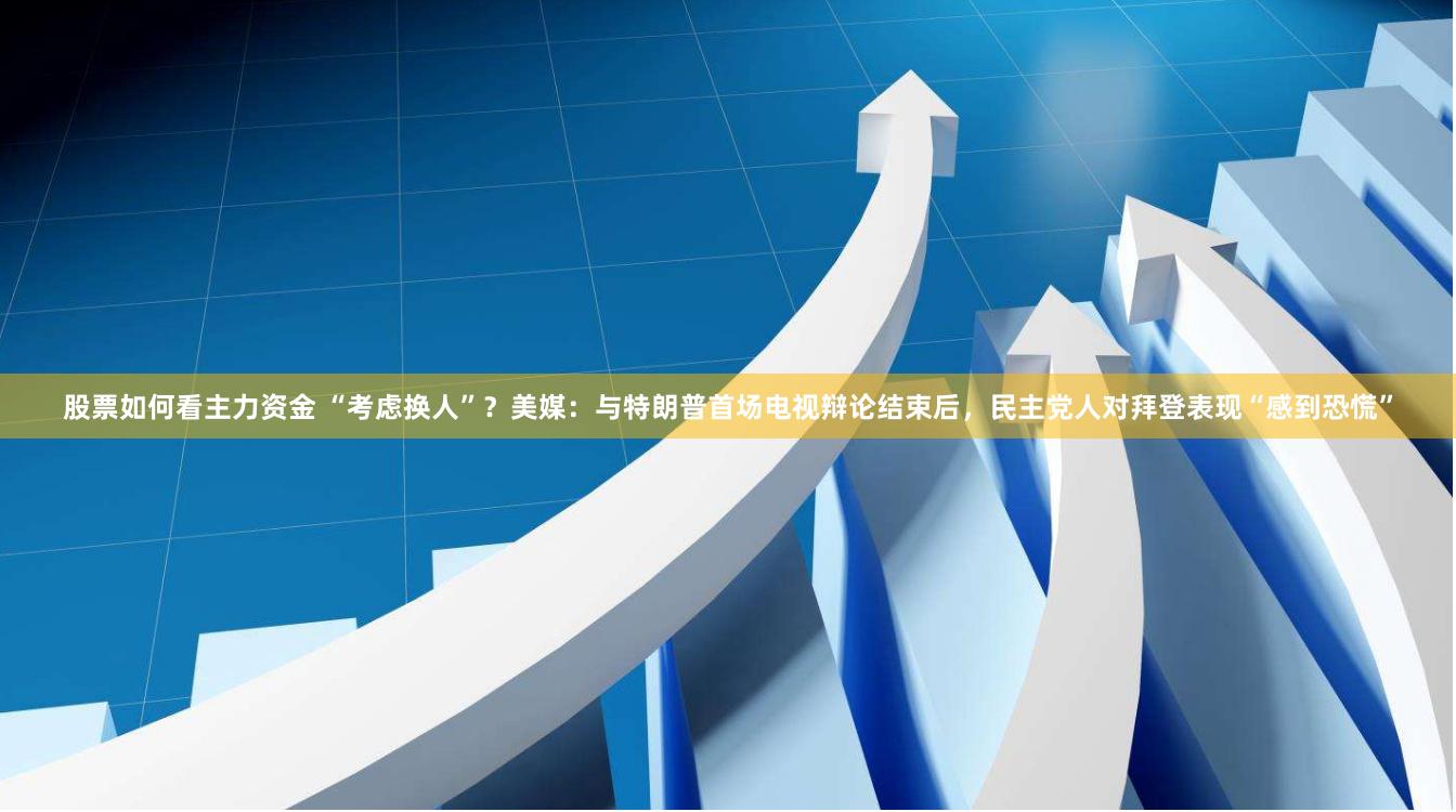 股票如何看主力资金 “考虑换人”？美媒：与特朗普首场电视辩论结束后，民主党人对拜登表现“感到恐慌”