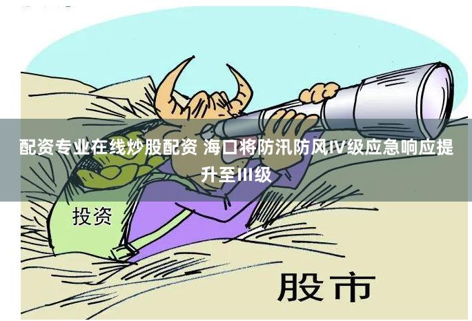 配资专业在线炒股配资 海口将防汛防风Ⅳ级应急响应提升至Ⅲ级
