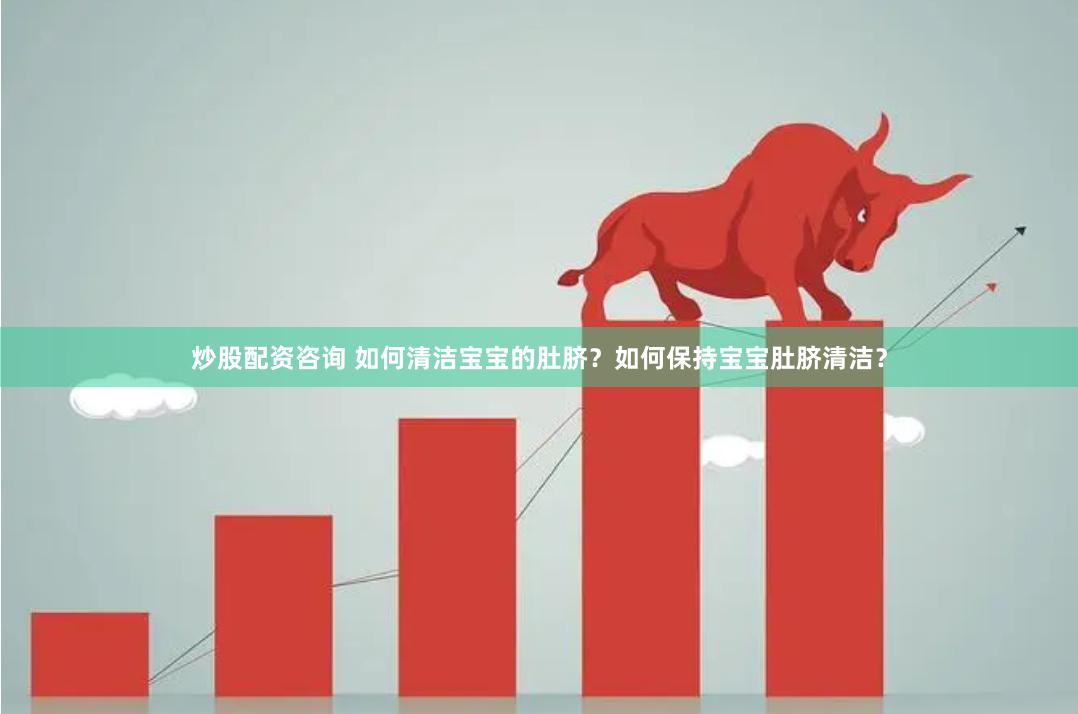 炒股配资咨询 如何清洁宝宝的肚脐？如何保持宝宝肚脐清洁？