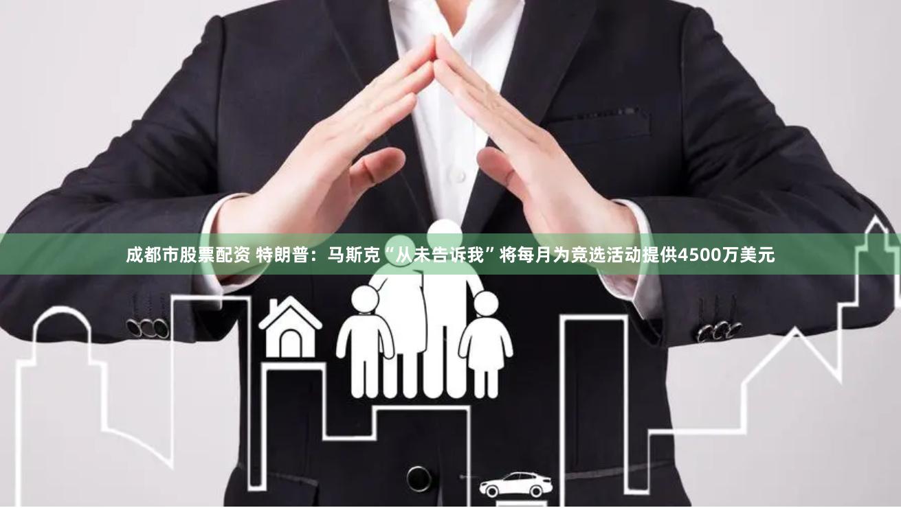 成都市股票配资 特朗普：马斯克“从未告诉我”将每月为竞选活动提供4500万美元