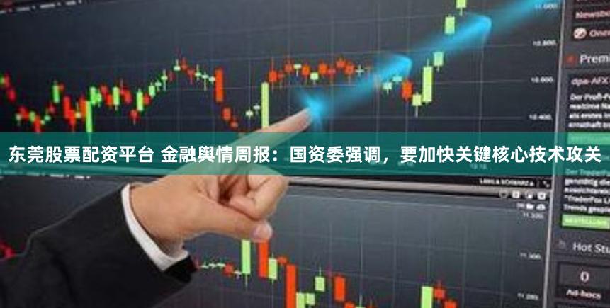 东莞股票配资平台 金融舆情周报：国资委强调，要加快关键核心技术攻关
