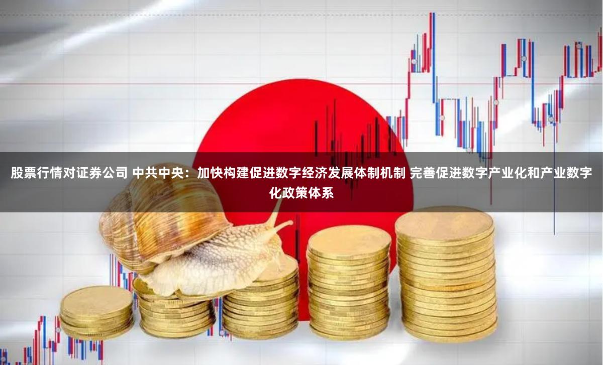 股票行情对证券公司 中共中央：加快构建促进数字经济发展体制机制 完善促进数字产业化和产业数字化政策体系