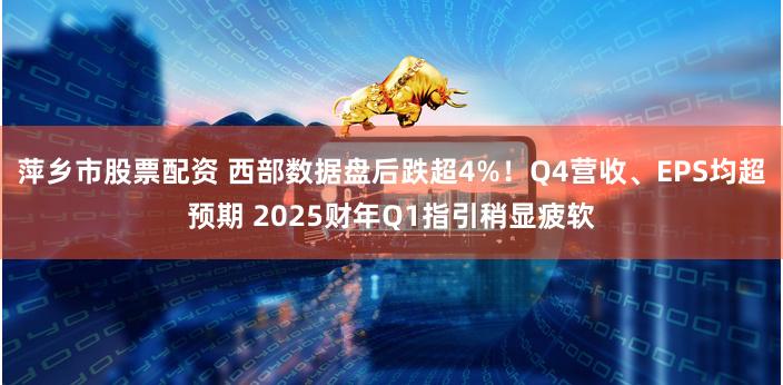 萍乡市股票配资 西部数据盘后跌超4%！Q4营收、EPS均超预期 2025财年Q1指引稍显疲软