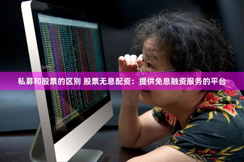 私募和股票的区别 股票无息配资：提供免息融资服务的平台