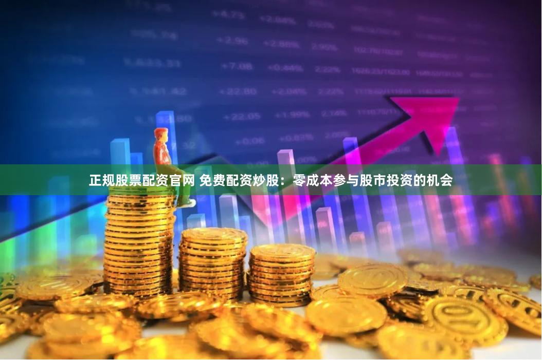 正规股票配资官网 免费配资炒股：零成本参与股市投资的机会