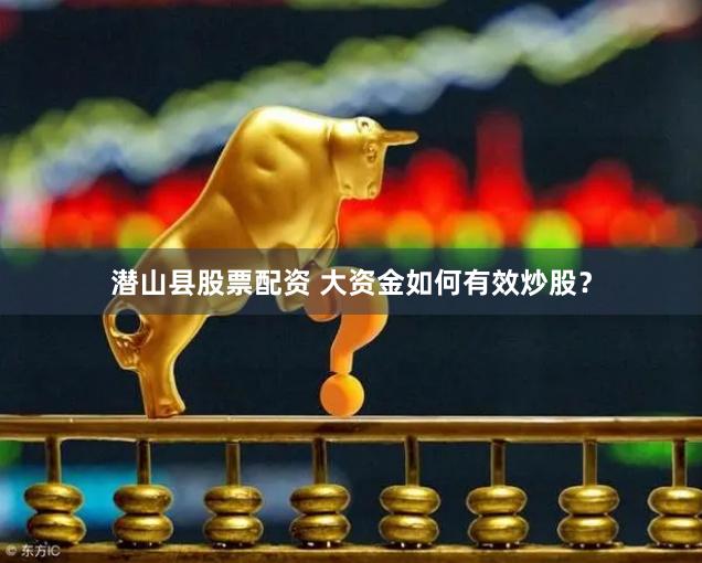 潜山县股票配资 大资金如何有效炒股？