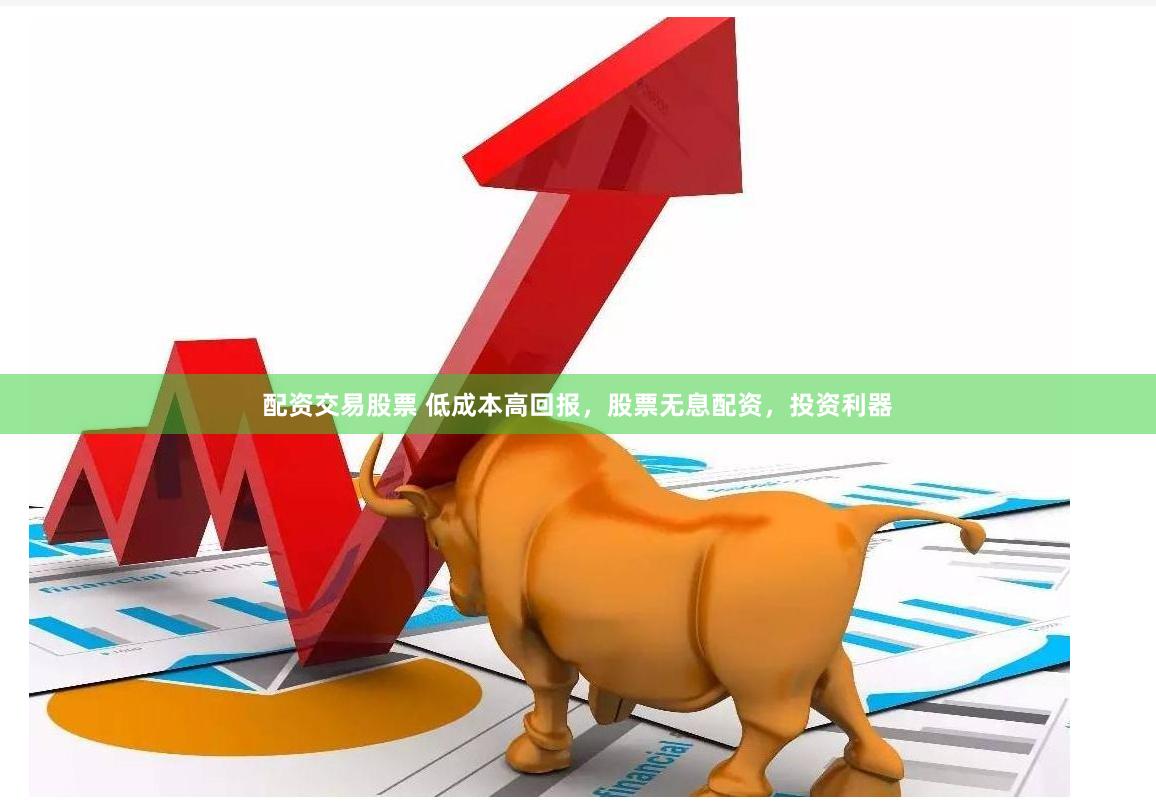 配资交易股票 低成本高回报，股票无息配资，投资利器