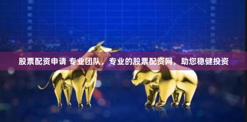 股票配资申请 专业团队，专业的股票配资网，助您稳健投资