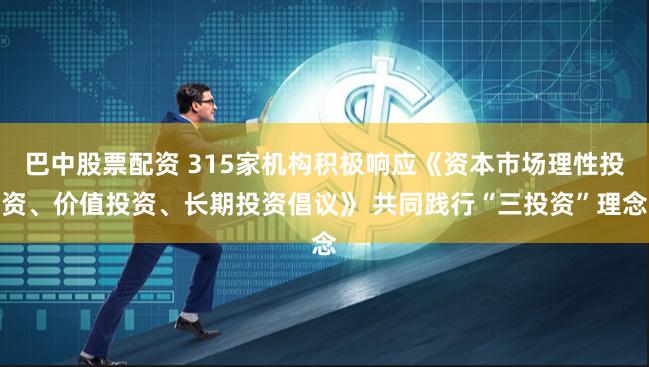 巴中股票配资 315家机构积极响应《资本市场理性投资、价值投资、长期投资倡议》 共同践行“三投资”理念