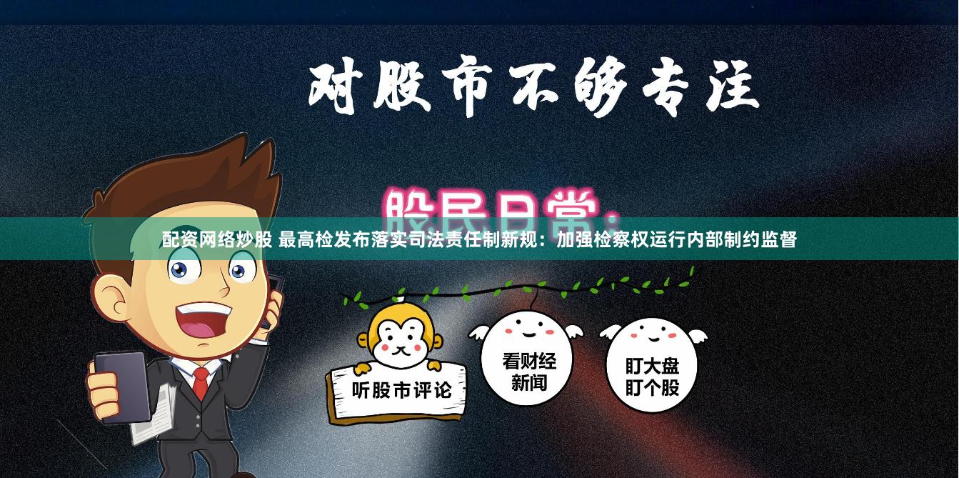 配资网络炒股 最高检发布落实司法责任制新规：加强检察权运行内部制约监督