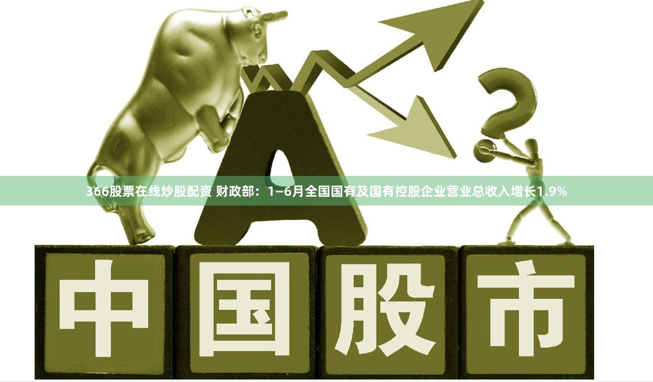 366股票在线炒股配资 财政部：1—6月全国国有及国有控股企业营业总收入增长1.9%