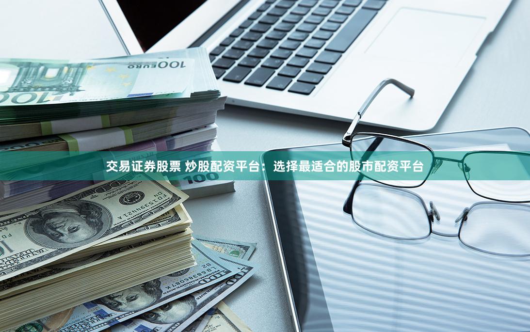 交易证券股票 炒股配资平台：选择最适合的股市配资平台