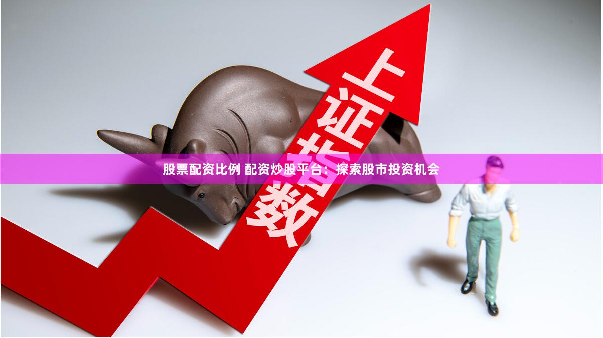 股票配资比例 配资炒股平台：探索股市投资机会
