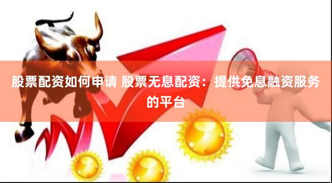股票配资如何申请 股票无息配资：提供免息融资服务的平台