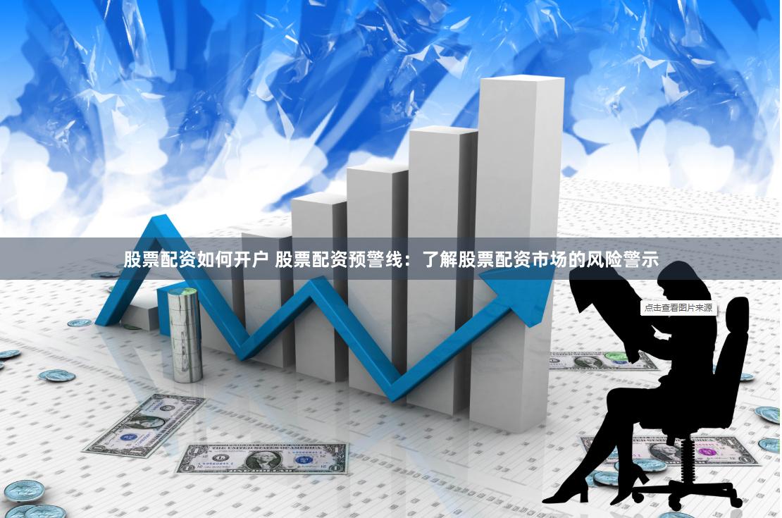 股票配资如何开户 股票配资预警线：了解股票配资市场的风险警示