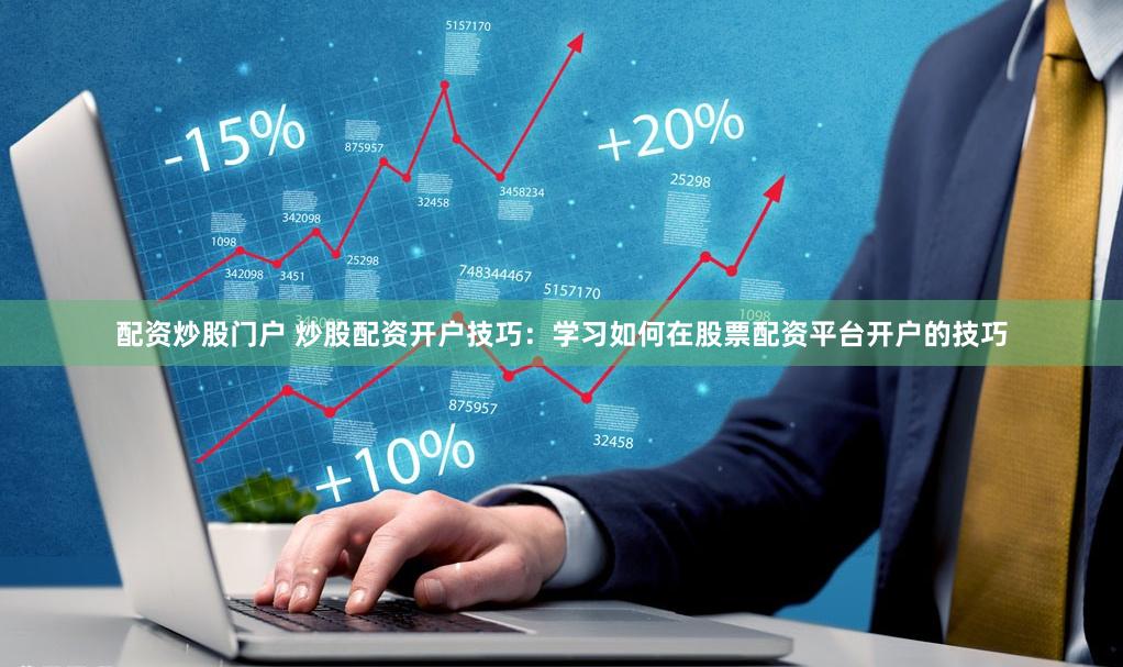 配资炒股门户 炒股配资开户技巧：学习如何在股票配资平台开户的技巧