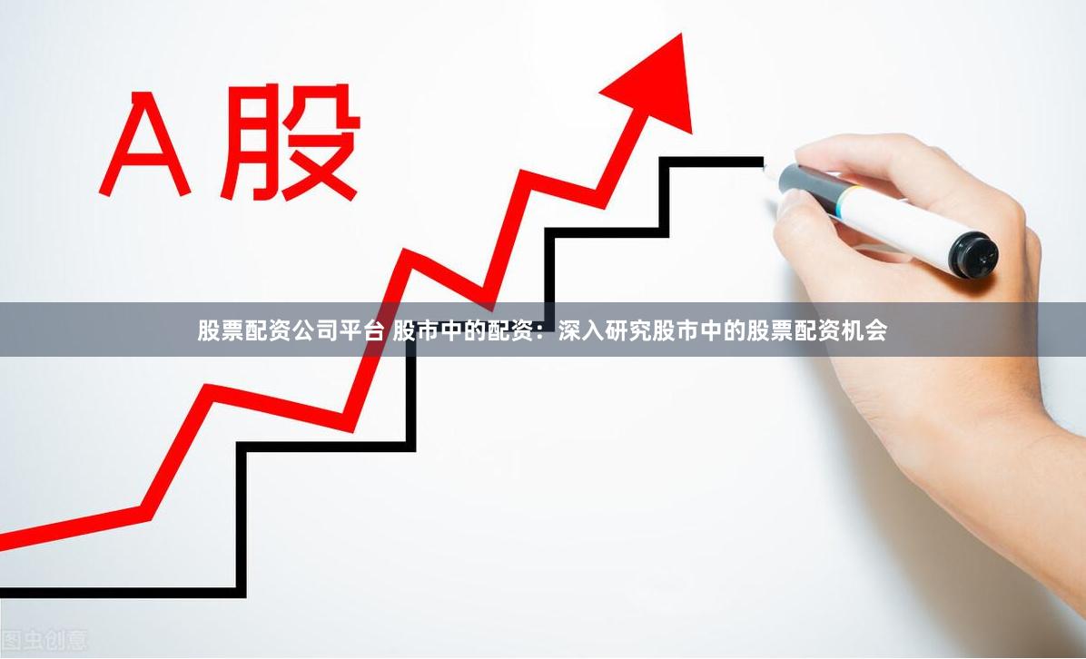 股票配资公司平台 股市中的配资：深入研究股市中的股票配资机会