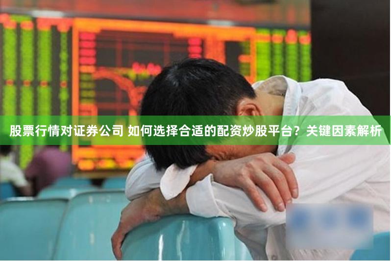 股票行情对证券公司 如何选择合适的配资炒股平台？关键因素解析