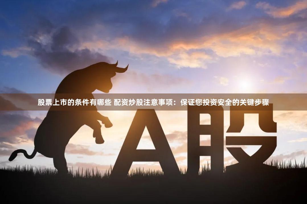股票上市的条件有哪些 配资炒股注意事项：保证您投资安全的关键步骤