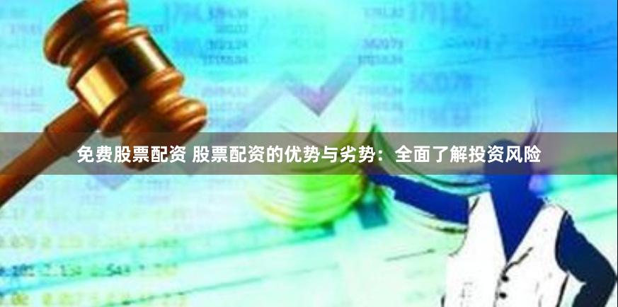 免费股票配资 股票配资的优势与劣势：全面了解投资风险
