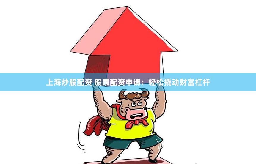上海炒股配资 股票配资申请：轻松撬动财富杠杆
