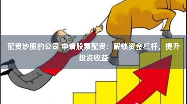 配资炒股的公司 申请股票配资：解锁资金杠杆，提升投资收益
